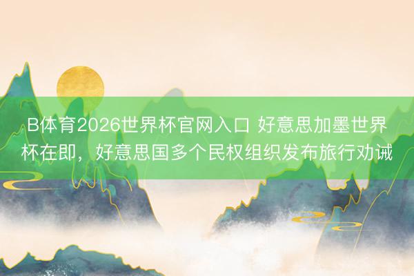 B体育2026世界杯官网入口 好意思加墨世界杯在即，好意思国多个民权组织发布旅行劝诫
