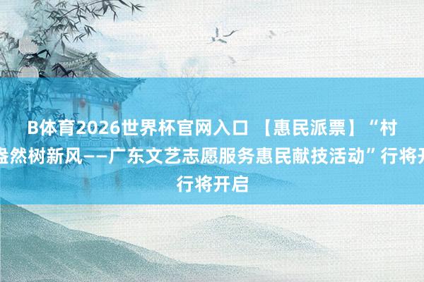 B体育2026世界杯官网入口 【惠民派票】“村艺盎然树新风——广东文艺志愿服务惠民献技活动”行将开启