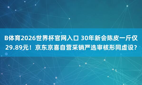 B体育2026世界杯官网入口 30年新会陈皮一斤仅29.89元！京东京喜自营采销严选审核形同虚设？