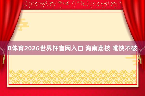 B体育2026世界杯官网入口 海南荔枝 唯快不破