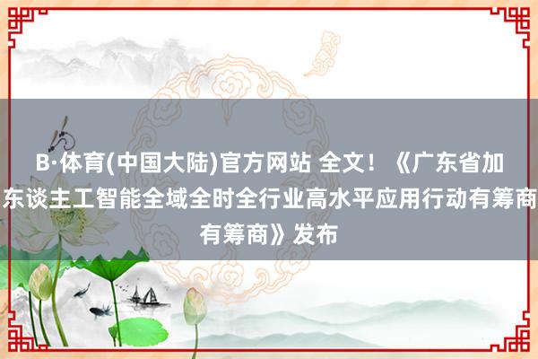 B·体育(中国大陆)官方网站 全文！《广东省加速鼓动东谈主工智能全域全时全行业高水平应用行动有筹商》发布