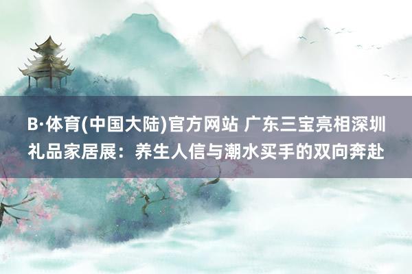 B·体育(中国大陆)官方网站 广东三宝亮相深圳礼品家居展:养生人信与潮水买手的双向奔赴