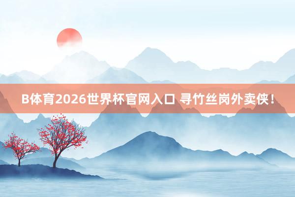 B体育2026世界杯官网入口 寻竹丝岗外卖侠！