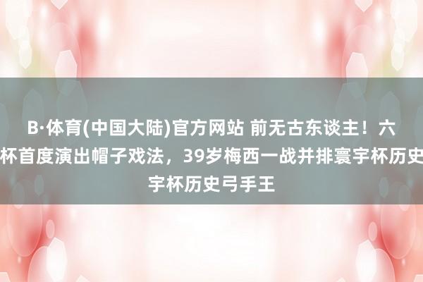 B·体育(中国大陆)官方网站 前无古东谈主！六届寰宇杯首度演出帽子戏法，39岁梅西一战并排寰宇杯历史弓手王