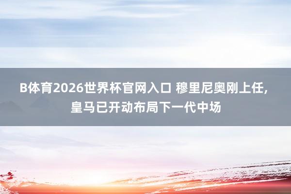B体育2026世界杯官网入口 穆里尼奥刚上任， 皇马已开动布局下一代中场