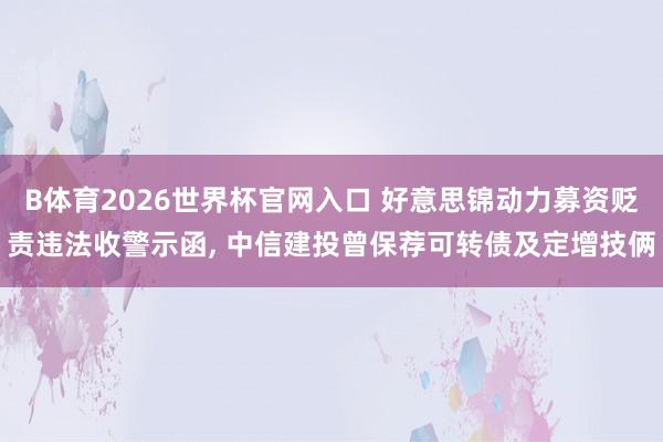 B体育2026世界杯官网入口 好意思锦动力募资贬责违法收警示函， 中信建投曾保荐可转债及定增技俩