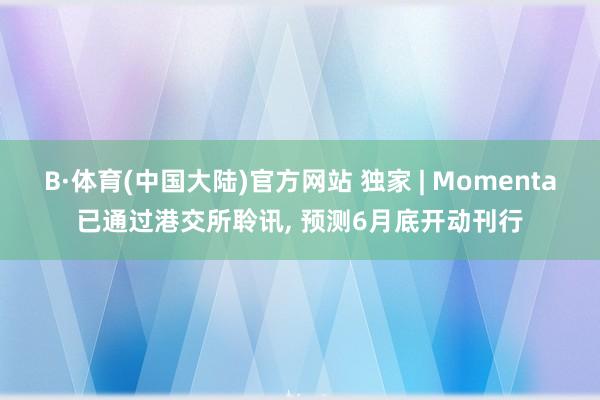 B·体育(中国大陆)官方网站 独家 | Momenta已通过港交所聆讯， 预测6月底开动刊行