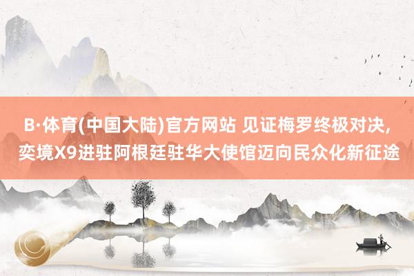 B·体育(中国大陆)官方网站 见证梅罗终极对决， 奕境X9进驻阿根廷驻华大使馆迈向民众化新征途