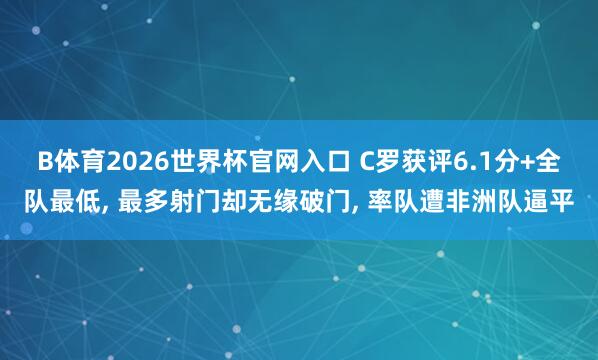 B体育2026世界杯官网入口 C罗获评6.1分+全队最低, 最多射门却无缘破门, 率队遭非洲队逼平