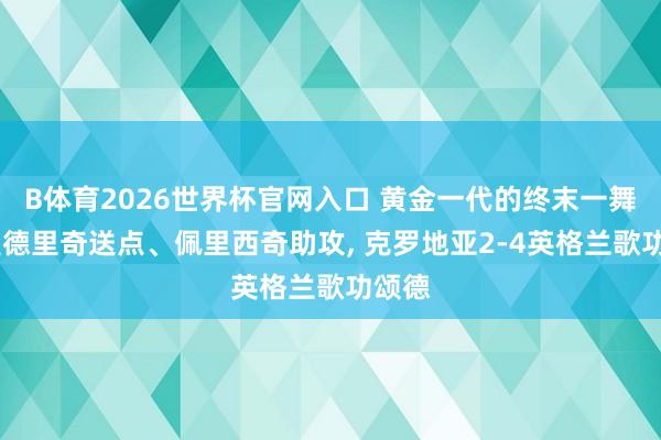 B体育2026世界杯官网入口 黄金一代的终末一舞——莫德里奇送点、佩里西奇助攻, 克罗地亚2-4英格兰歌功颂德