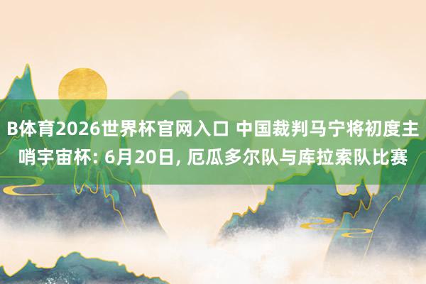 B体育2026世界杯官网入口 中国裁判马宁将初度主哨宇宙杯: 6月20日， 厄瓜多尔队与库拉索队比赛
