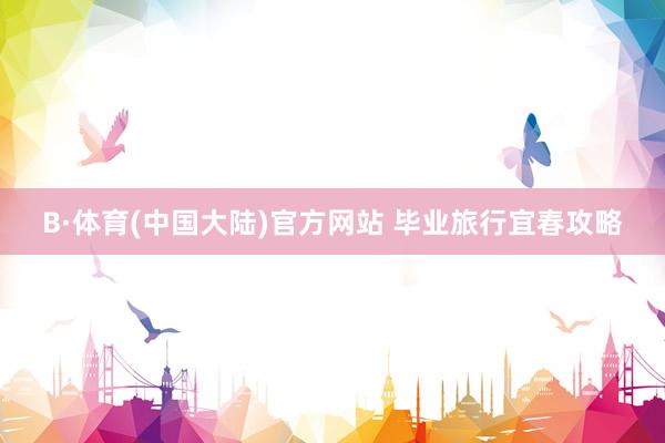 B·体育(中国大陆)官方网站 毕业旅行宜春攻略