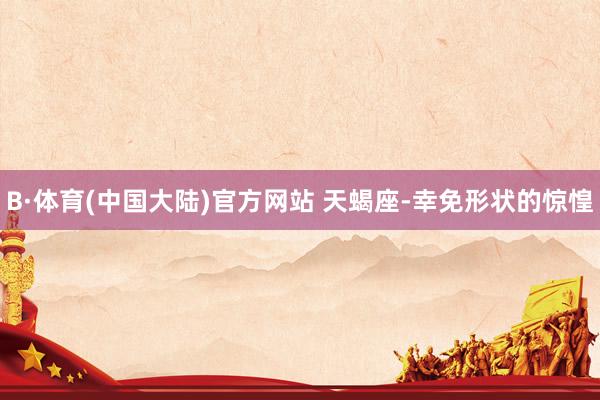 B·体育(中国大陆)官方网站 天蝎座-幸免形状的惊惶