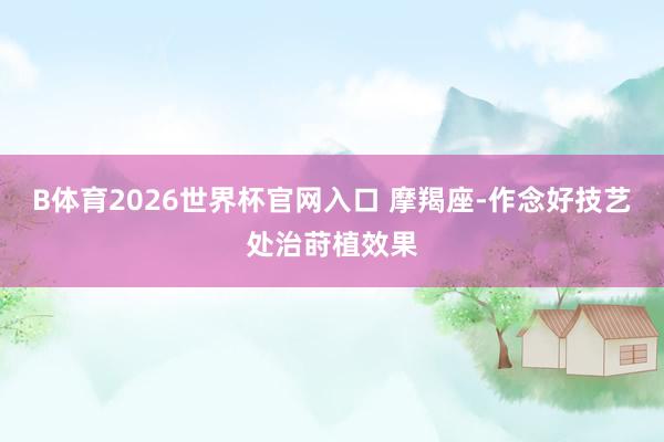 B体育2026世界杯官网入口 摩羯座-作念好技艺处治莳植效果