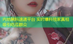 内地黑料速递平台 实时爆料独家真相吸引吃瓜群众