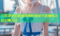 元歌源梦皮肤画师黑料揭秘平家爆料功能引爆关注