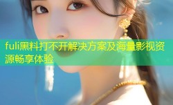 fuli黑料打不开解决方案及海量影视资源畅享体验