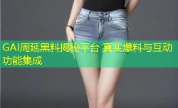 GAI周延黑料揭秘平台 真实爆料与互动功能集成