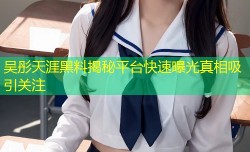 吴彤天涯黑料揭秘平台快速曝光真相吸引关注