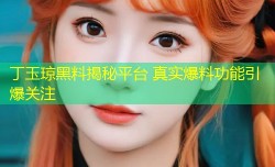 丁玉琼黑料揭秘平台 真实爆料功能引爆关注