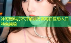 冲哥黑料打不开解决方案每日互动入口特色揭秘