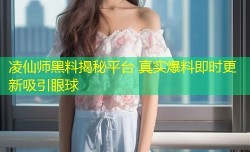 凌仙师黑料揭秘平台 真实爆料即时更新吸引眼球