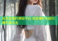 吴秀波黑料揭秘平台 独家爆料功能引爆热搜点击
