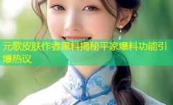 元歌皮肤作者黑料揭秘平家爆料功能引爆热议