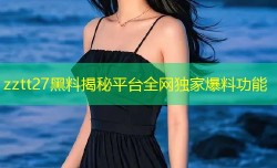zztt27黑料揭秘平台全网独家爆料功能