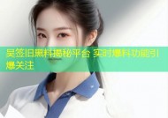 吴签旧黑料揭秘平台 实时爆料功能引爆关注