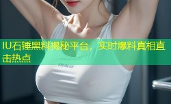 IU石锤黑料揭秘平台，实时爆料真相直击热点