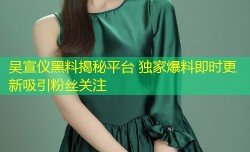 吴宣仪黑料揭秘平台 独家爆料即时更新吸引粉丝关注