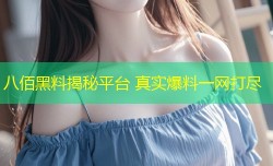 八佰黑料揭秘平台 真实爆料一网打尽