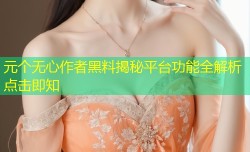元个无心作者黑料揭秘平台功能全解析点击即知