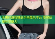 全黑料麻梨精品手串盘玩平台 质感纹理尽显魅力