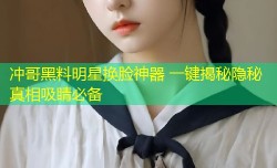 冲哥黑料明星换脸神器 一键揭秘隐秘真相吸睛必备