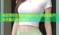南泥湾组合黑料揭秘平台 功能全面内容丰富点击必看