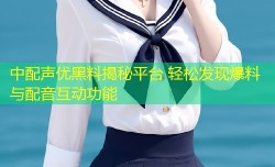 中配声优黑料揭秘平台 轻松发现爆料与配音互动功能