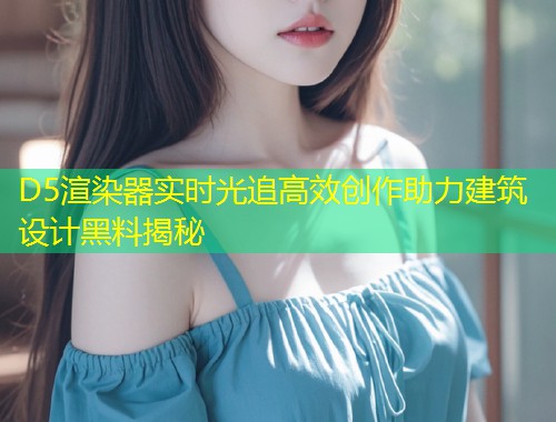 D5渲染器实时光追高效创作助力建筑设计黑料揭秘  第2张