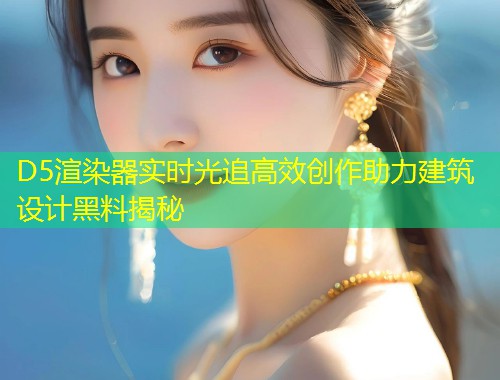 D5渲染器实时光追高效创作助力建筑设计黑料揭秘  第1张