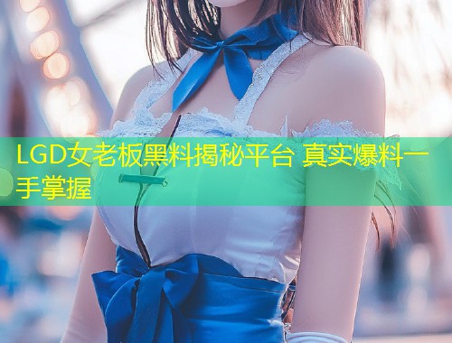 LGD女老板黑料揭秘平台 真实爆料一手掌握  第1张