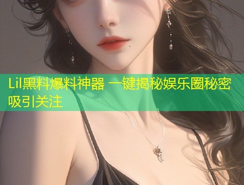 Lil黑料爆料神器 一键揭秘娱乐圈秘密吸引关注  第1张