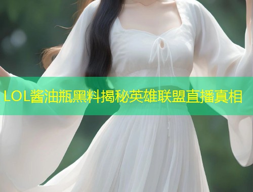 LOL酱油瓶黑料揭秘英雄联盟直播真相  第1张
