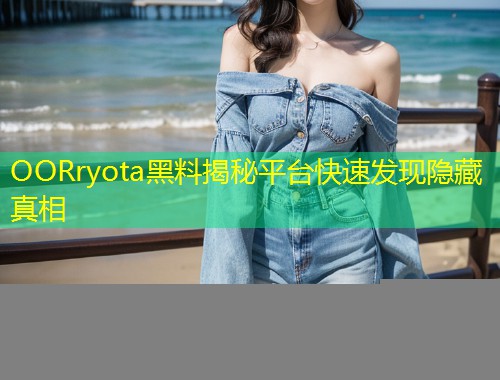 OORryota黑料揭秘平台快速发现隐藏真相  第1张