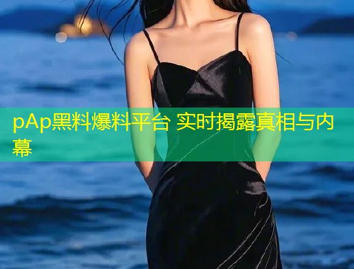 pAp黑料爆料平台 实时揭露真相与内幕  第1张