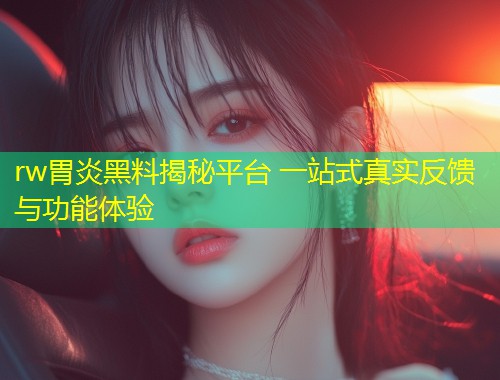 rw胃炎黑料揭秘平台 一站式真实反馈与功能体验  第1张