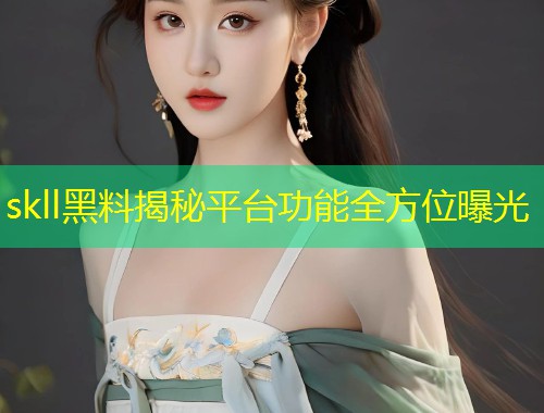skll黑料揭秘平台功能全方位曝光  第1张