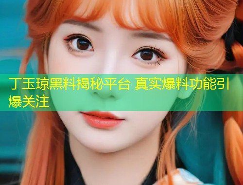 丁玉琼黑料揭秘平台 真实爆料功能引爆关注  第1张