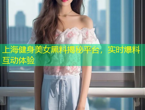 上海健身美女黑料揭秘平台，实时爆料互动体验  第1张