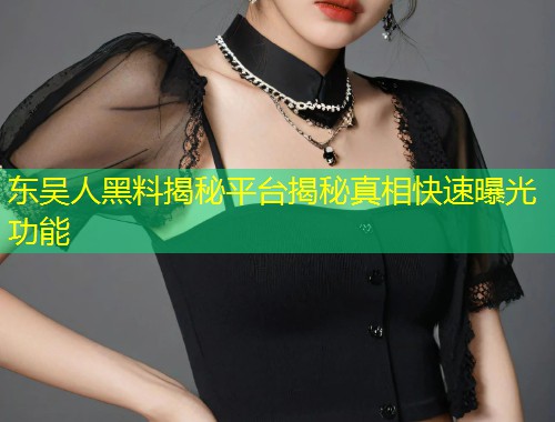 东吴人黑料揭秘平台揭秘真相快速曝光功能  第1张